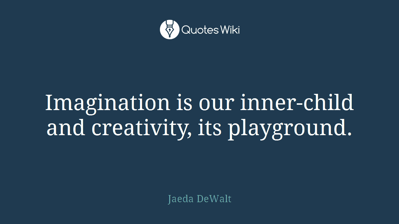 Imagination is our inner-child and creativity, its playground.