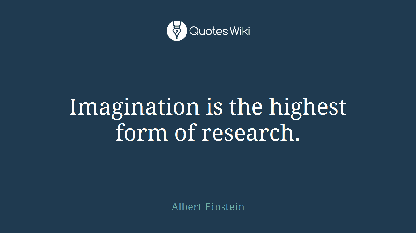 Imagination is the highest form of research.
