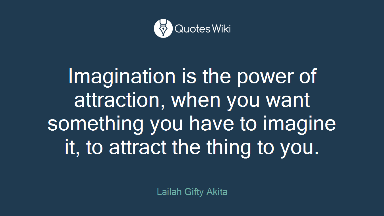 Imagination is the power of attraction, when you want something you have to imagine it, to attract the thing to you.
