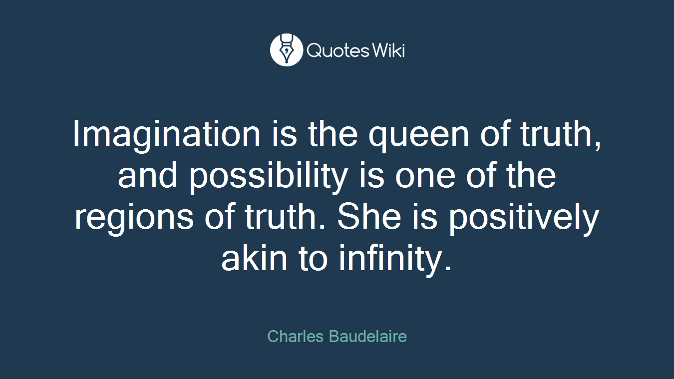 Imagination is the queen of truth, and possibility is one of the regions of truth. She is positively akin to infinity.