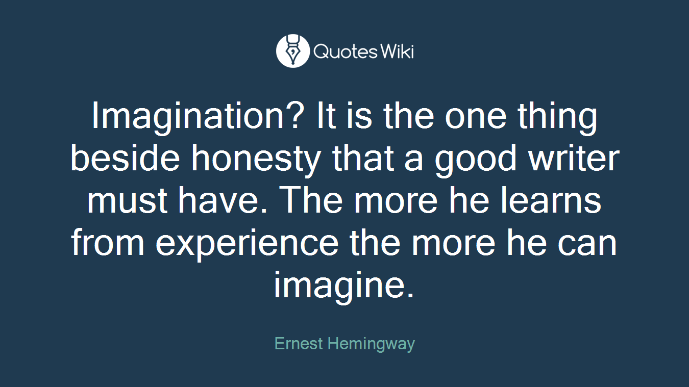 Imagination? It is the one thing beside honesty that a good writer must have. The more he learns from experience the more he can imagine.