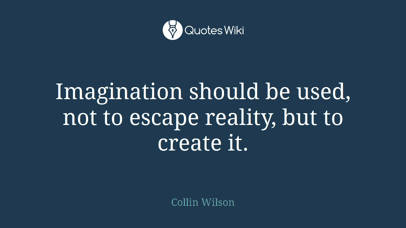 Imagination should be used, not to escape reality, but to create it.