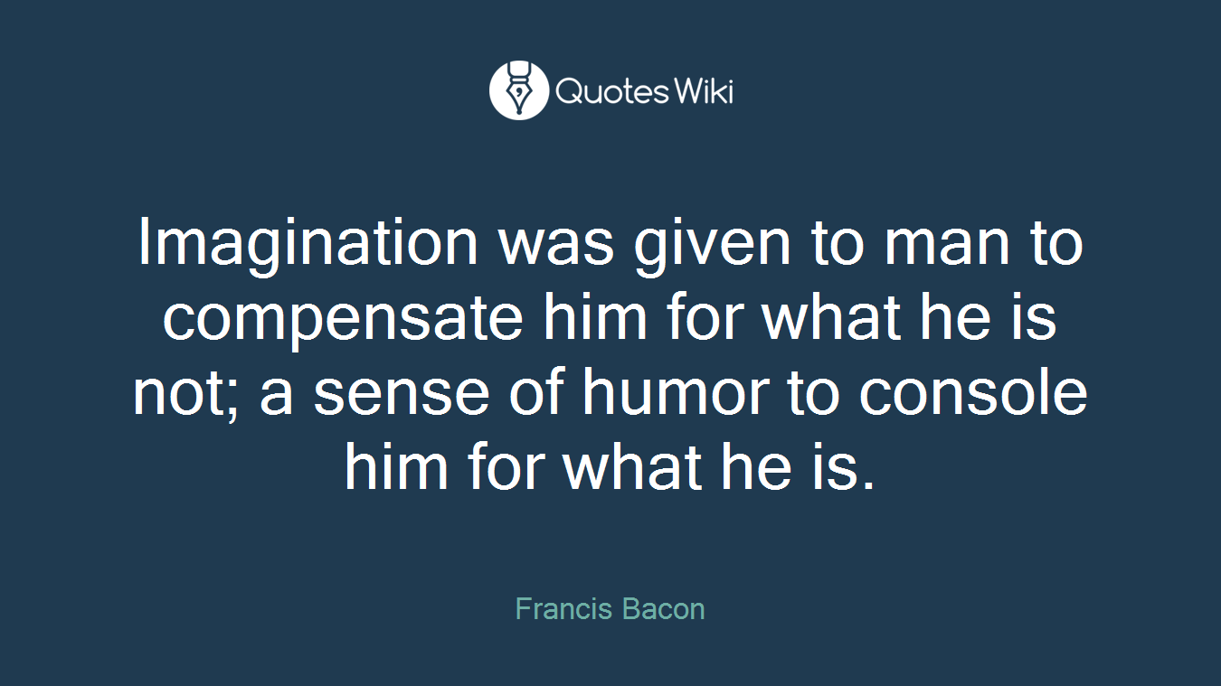 Imagination was given to man to compensate him for what he is not; a sense of humor to console him for what he is.