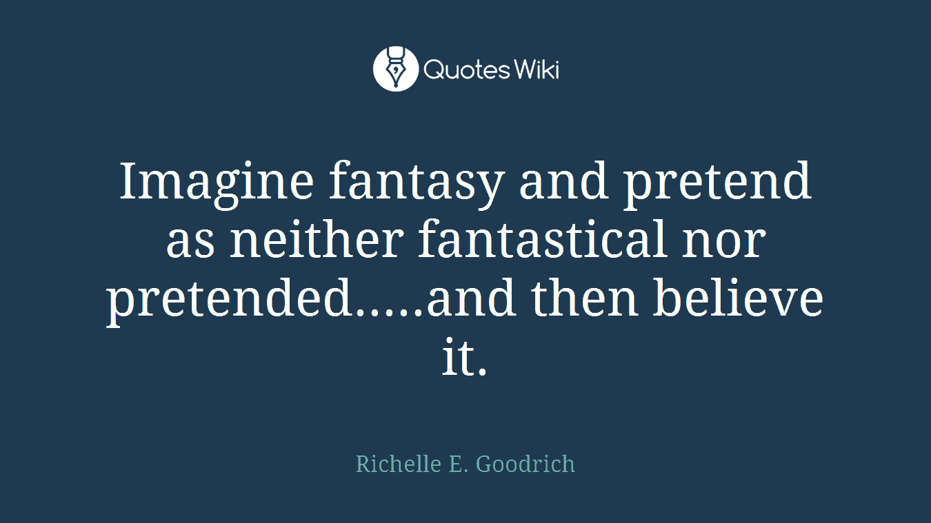 Imagine fantasy and pretend as neither fantastical nor pretended.....and then believe it.