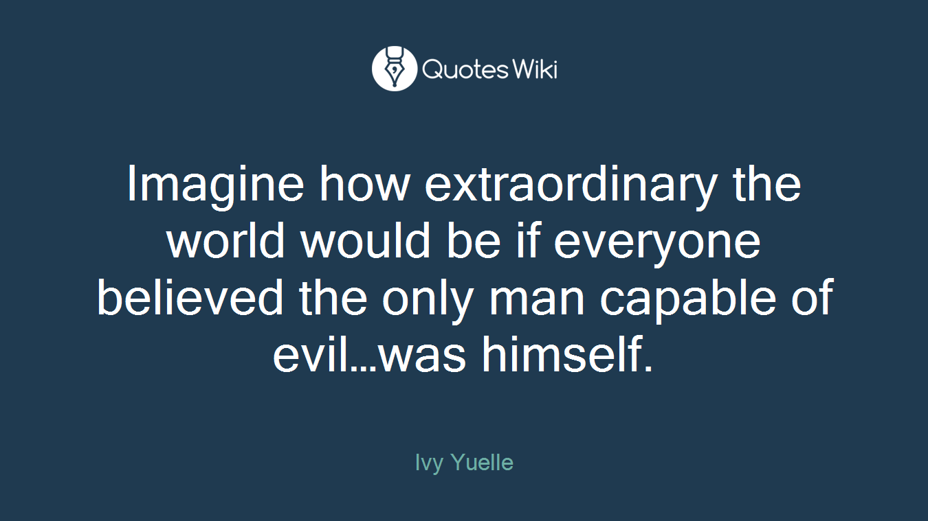 Imagine how extraordinary the world would be if everyone believed the only man capable of evil…was himself.