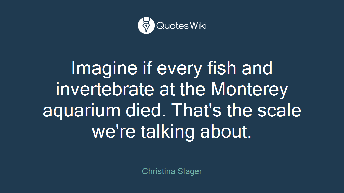Imagine if every fish and invertebrate at the Monterey aquarium died. That's the scale we're talking about.