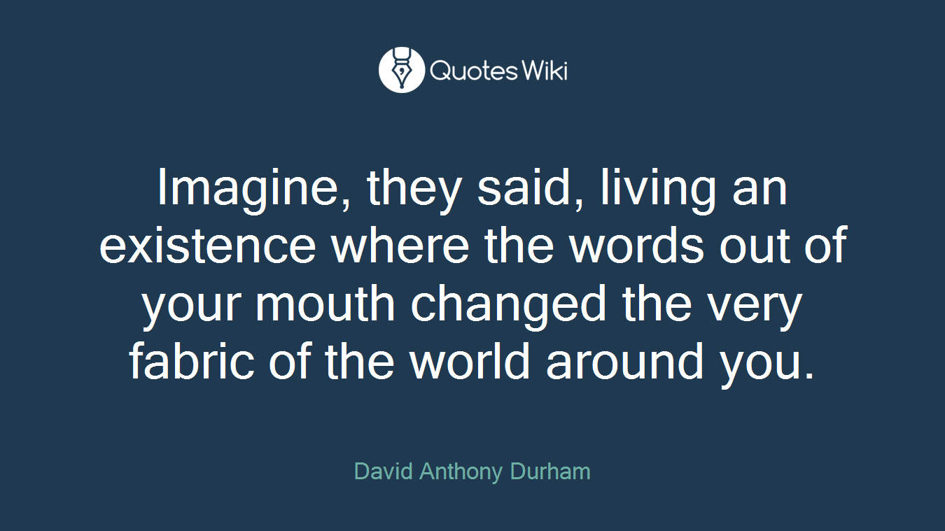 Imagine, they said, living an existence where the words out of your mouth changed the very fabric of the world around you.