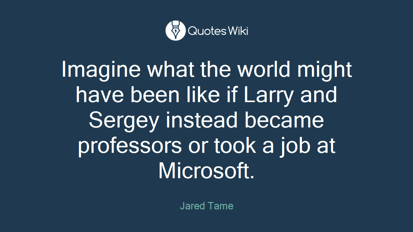 Imagine what the world might have been like if Larry and Sergey instead became professors or took a job at Microsoft.