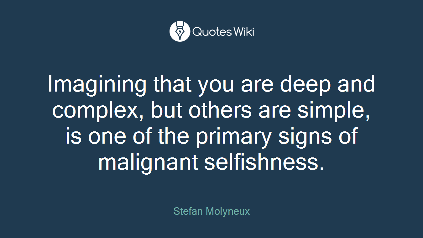 Imagining that you are deep and complex, but others are simple, is one of the primary signs of malignant selfishness.