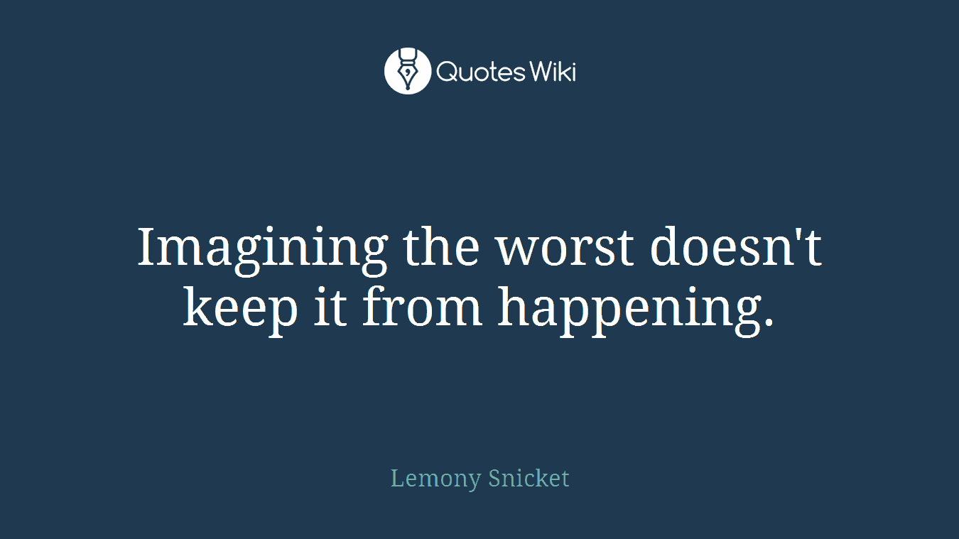 Imagining the worst doesn't keep it from happening.