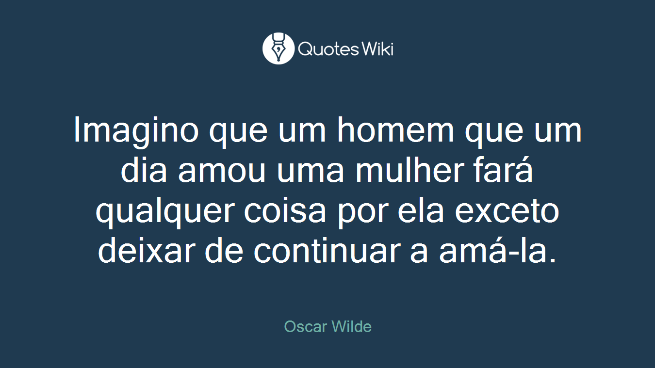 Imagino que um homem que um dia amou uma mulher fará qualquer coisa por ela exceto deixar de continuar a amá-la.