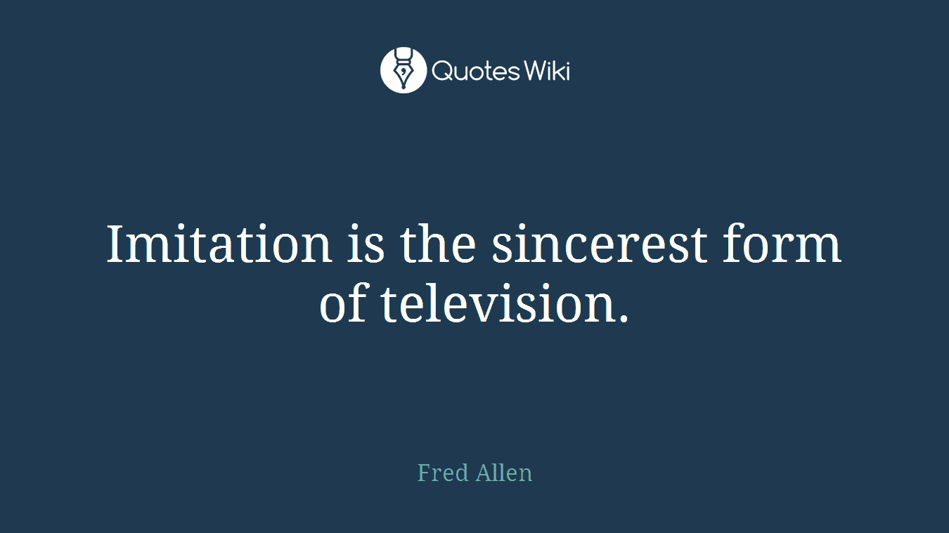 Imitation is the sincerest form of television.