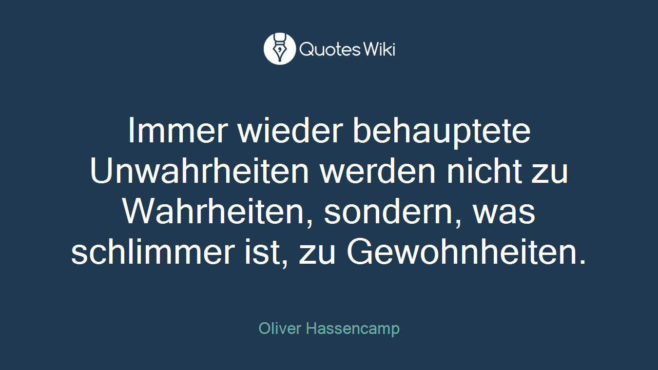 Immer wieder behauptete Unwahrheiten werden nicht zu Wahrheiten, sondern, was schlimmer ist, zu Gewohnheiten.