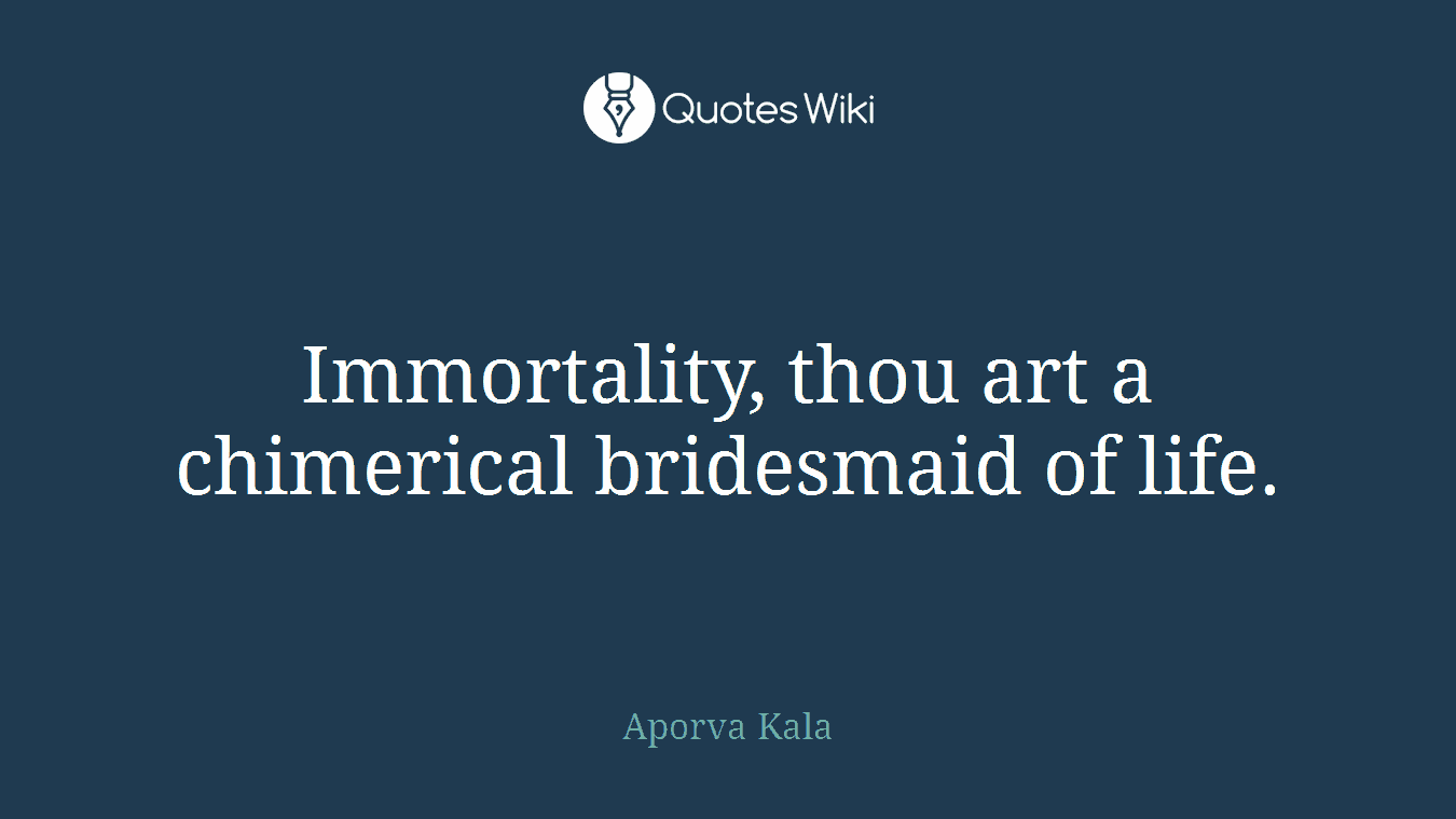 Immortality, thou art a chimerical bridesmaid of life.