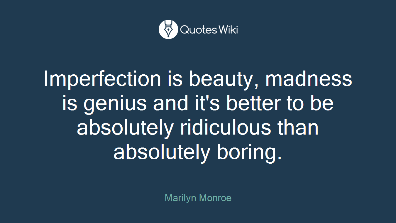 Imperfection is beauty, madness is genius and it's better to be absolutely ridiculous than absolutely boring.