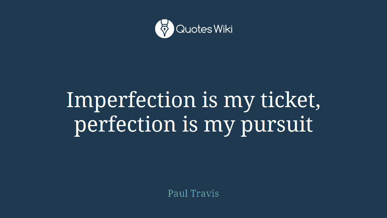 Imperfection is my ticket, perfection is my pursuit