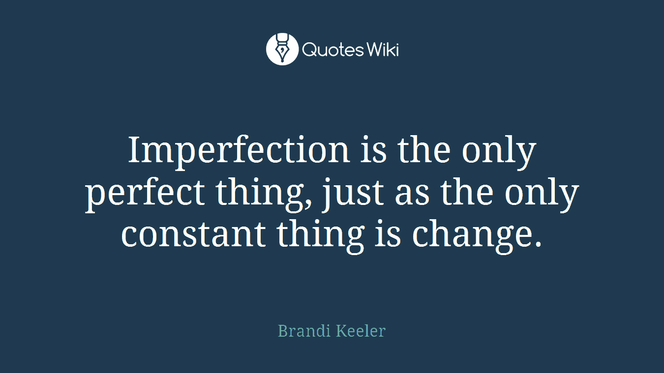 Imperfection is the only perfect thing, just as the only constant thing is change.