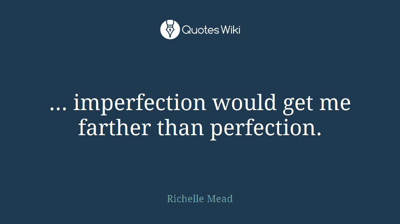 ... imperfection would get me farther than perfection.