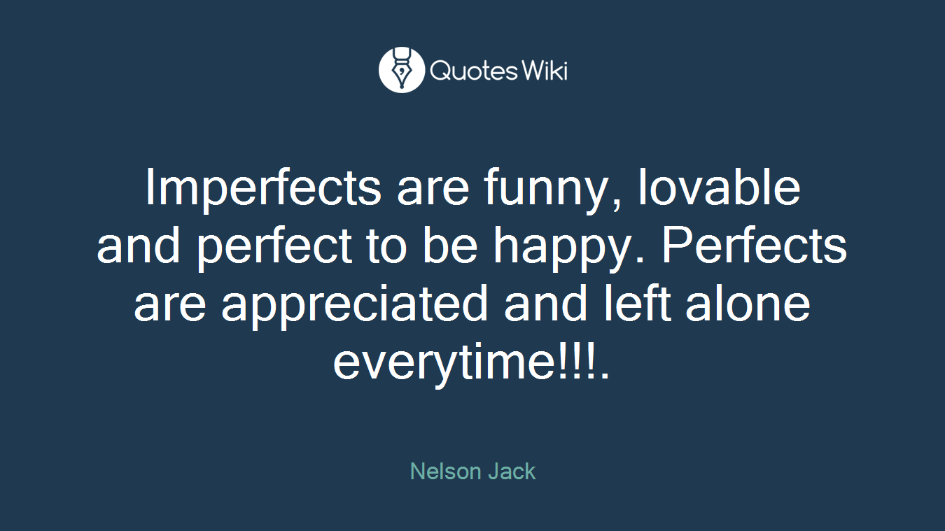 Imperfects are funny, lovable and perfect to be happy. Perfects are appreciated and left alone everytime!!!.