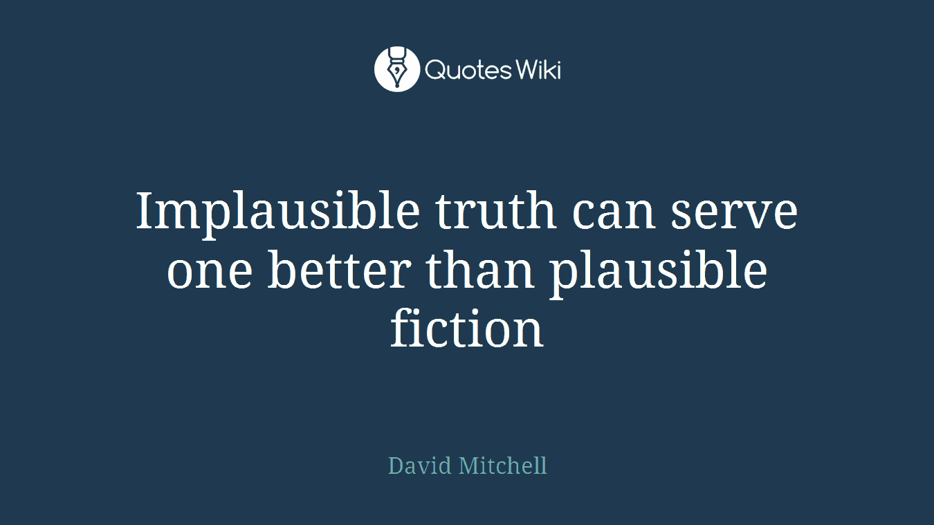 Implausible truth can serve one better than plausible fiction