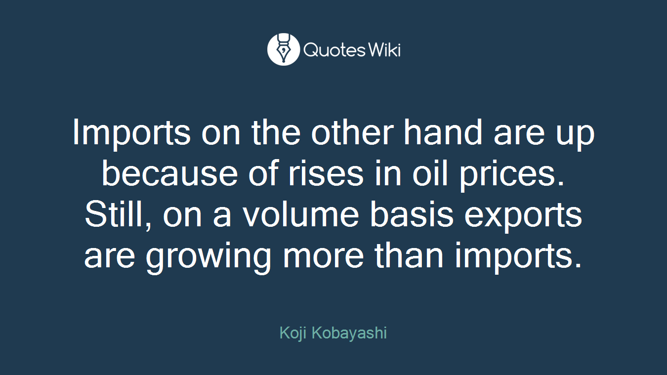 Imports on the other hand are up because of rises in oil prices. Still, on a volume basis exports are growing more than imports.