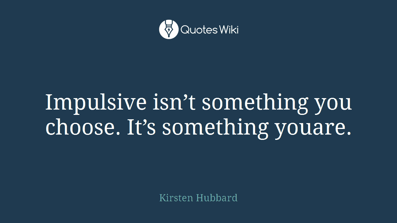 Impulsive isn’t something you choose. It’s something youare.