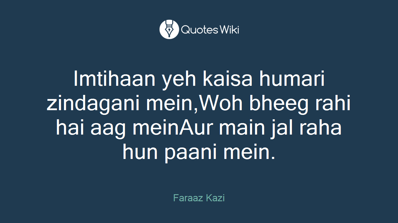 Imtihaan yeh kaisa humari zindagani mein,Woh bheeg rahi hai aag meinAur main jal raha hun paani mein.