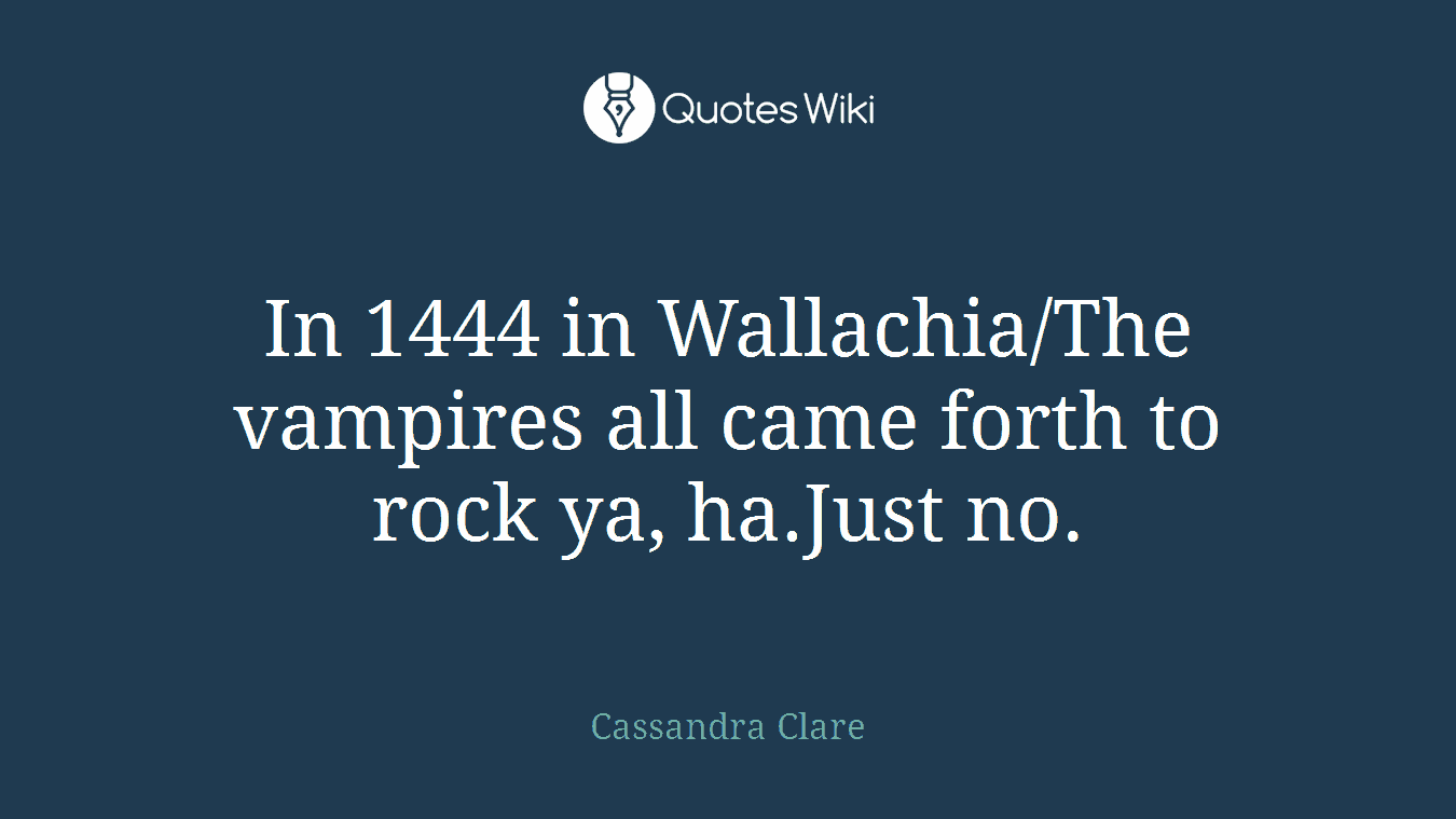 In 1444 in Wallachia/The vampires all came forth to rock ya, ha.Just no.