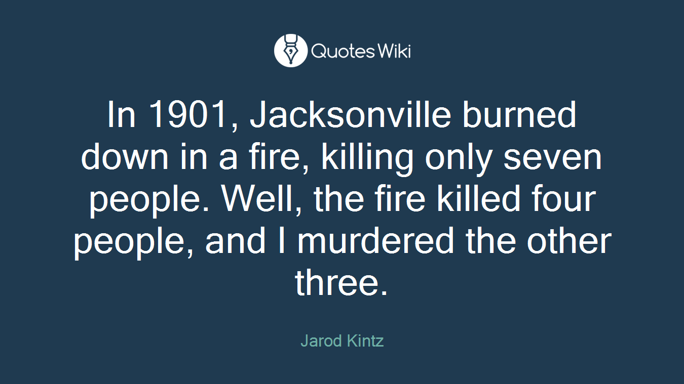 In 1901, Jacksonville burned down in a fire, killing only seven people. Well, the fire killed four people, and I murdered the other three.