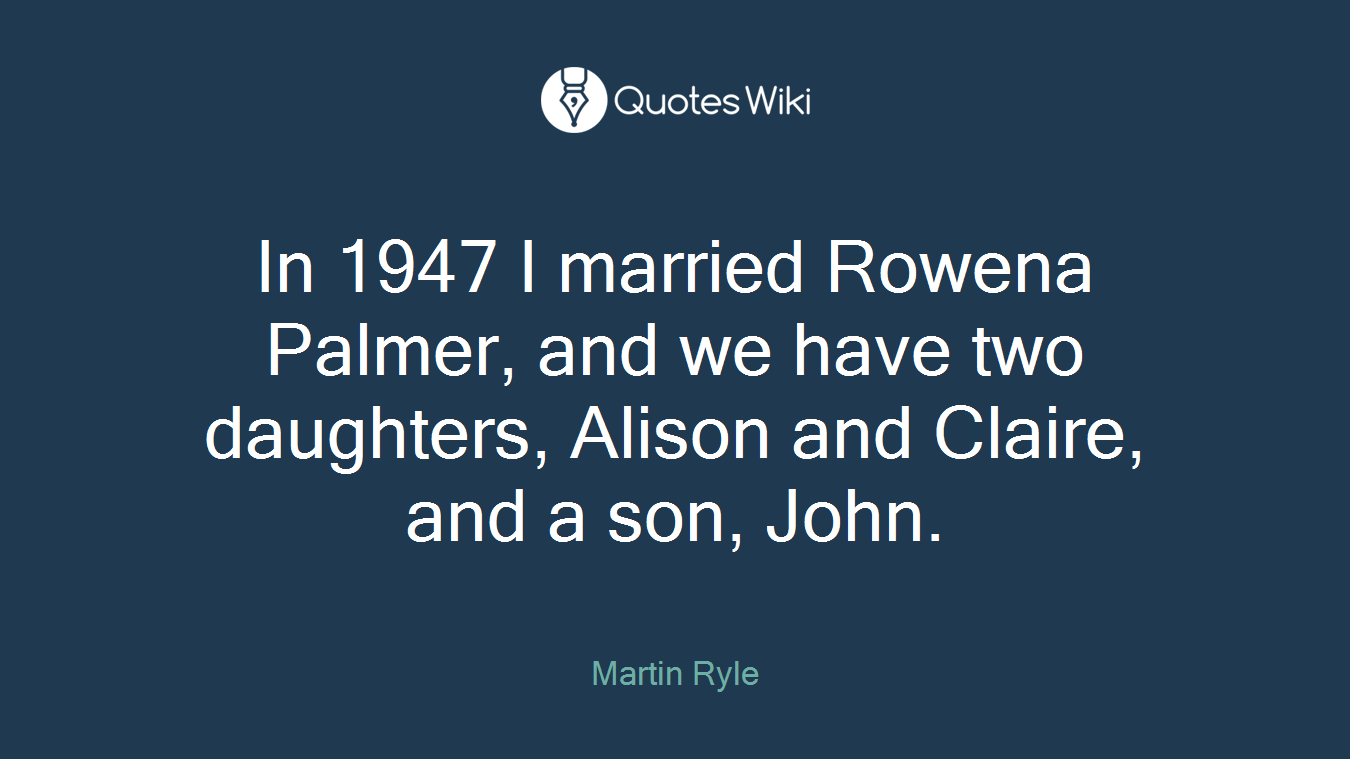 In 1947 I married Rowena Palmer, and we have two daughters, Alison and Claire, and a son, John.