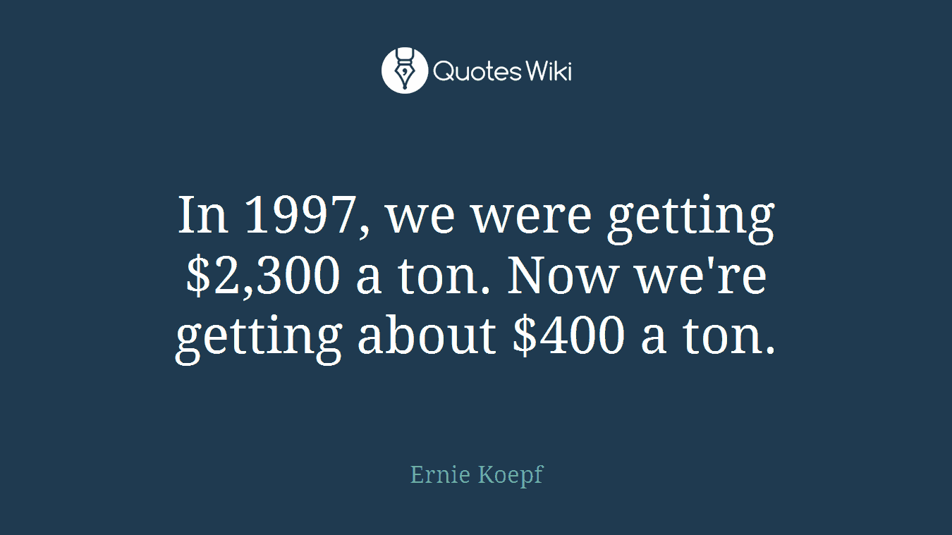 In 1997, we were getting $2,300 a ton. Now we're getting about $400 a ton.