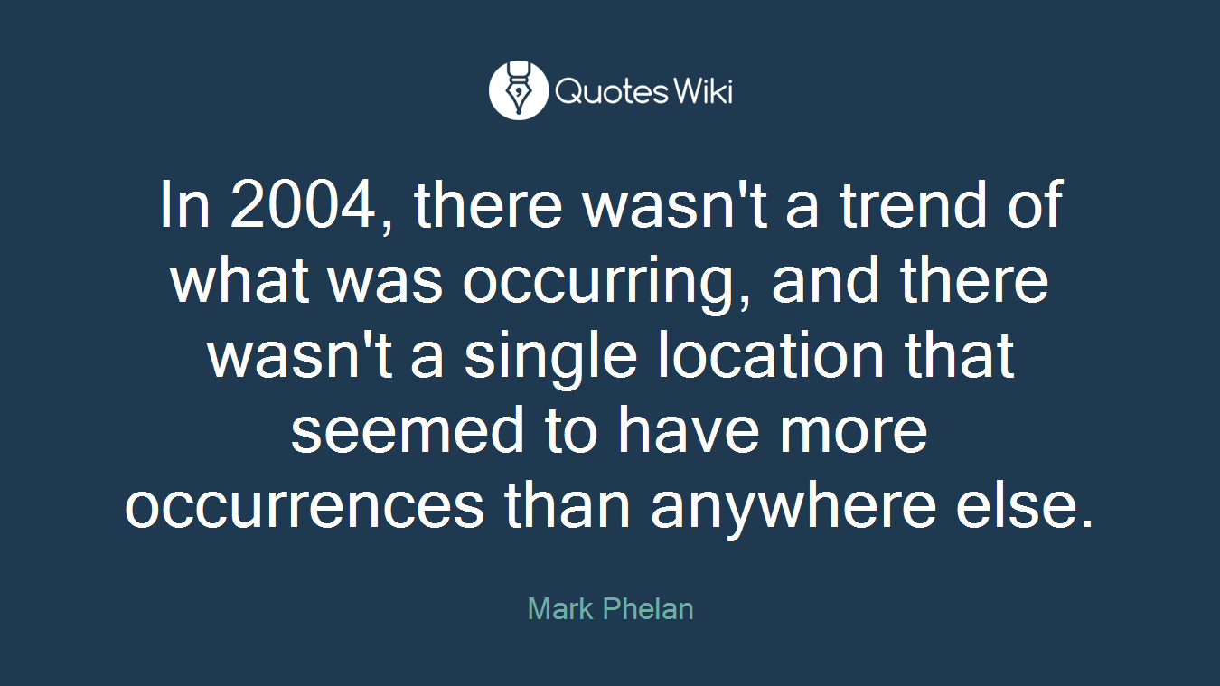 In 2004, there wasn't a trend of what was occurring, and there wasn't a single location that seemed to have more occurrences than anywhere else.