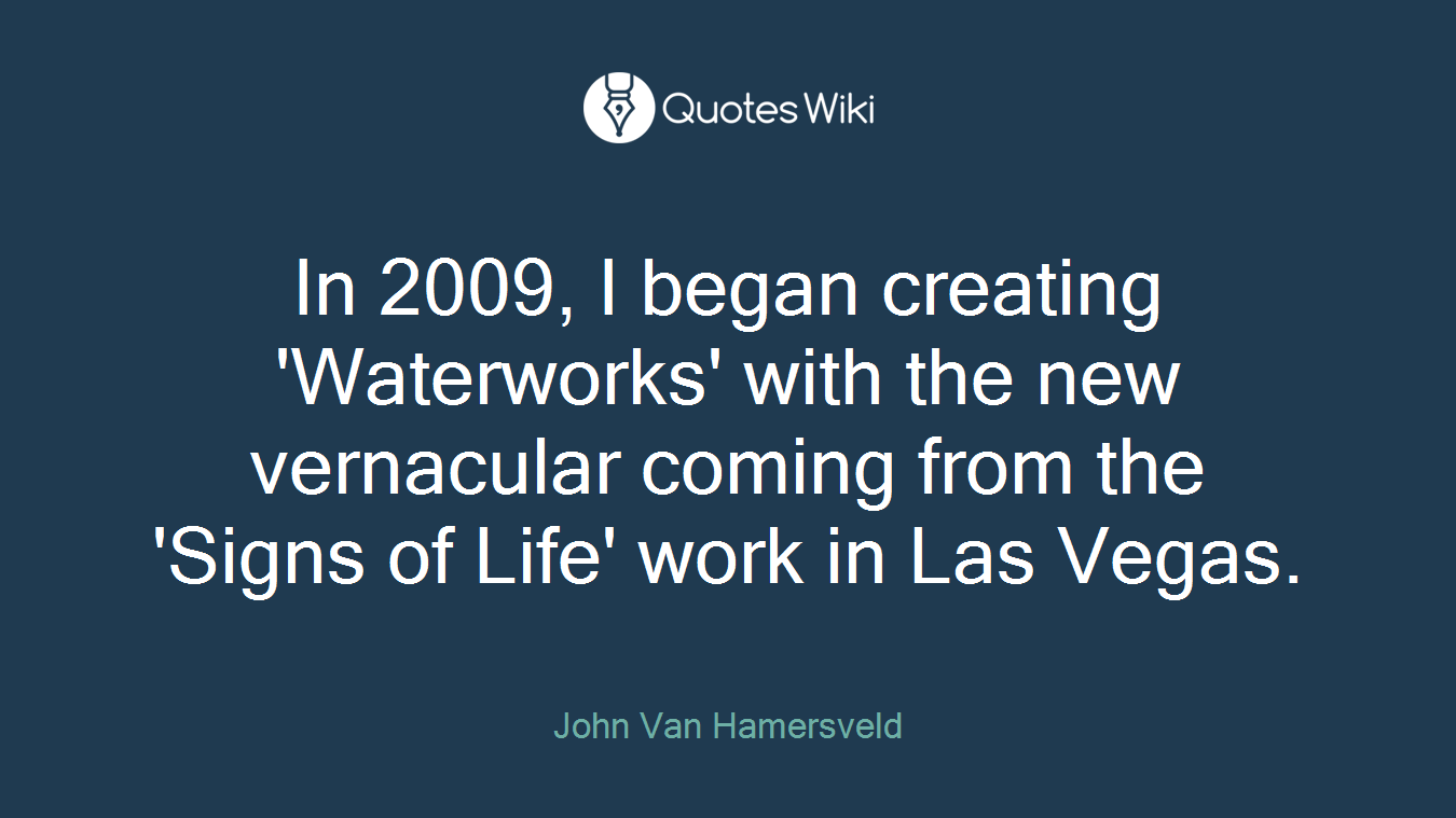 In 2009, I began creating 'Waterworks' with the new vernacular coming from the 'Signs of Life' work in Las Vegas.