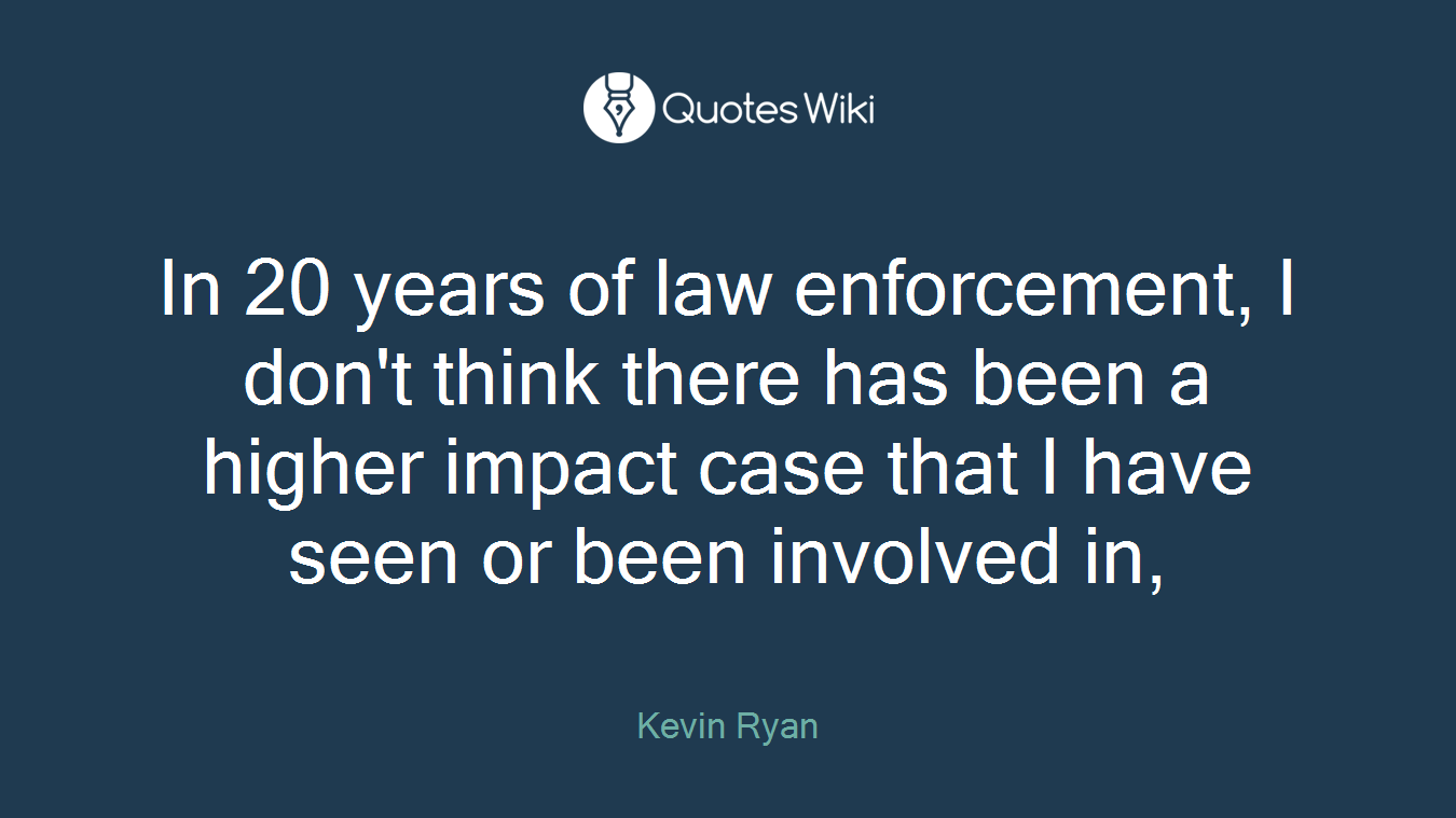 In 20 years of law enforcement, I don't think there has been a higher impact case that I have seen or been involved in,
