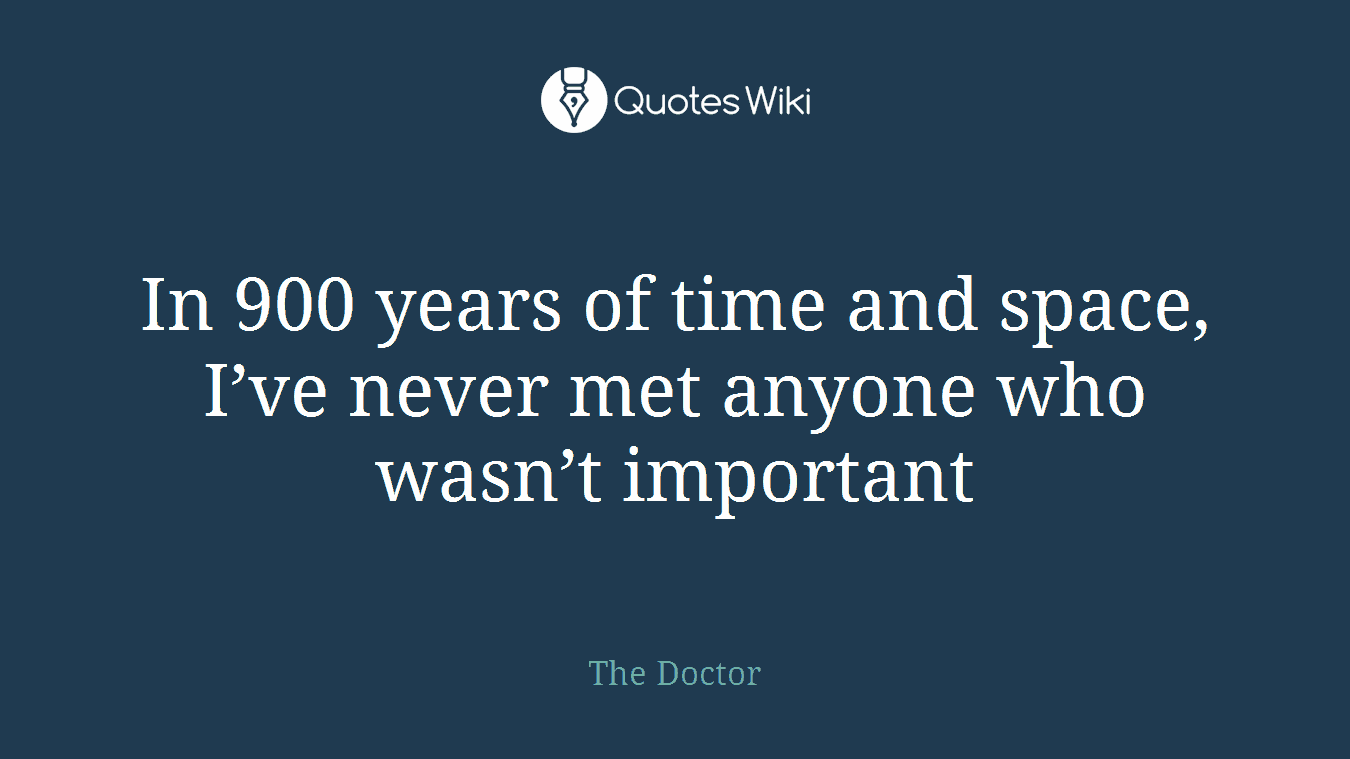 In 900 years of time and space, I’ve never met anyone who wasn’t important
