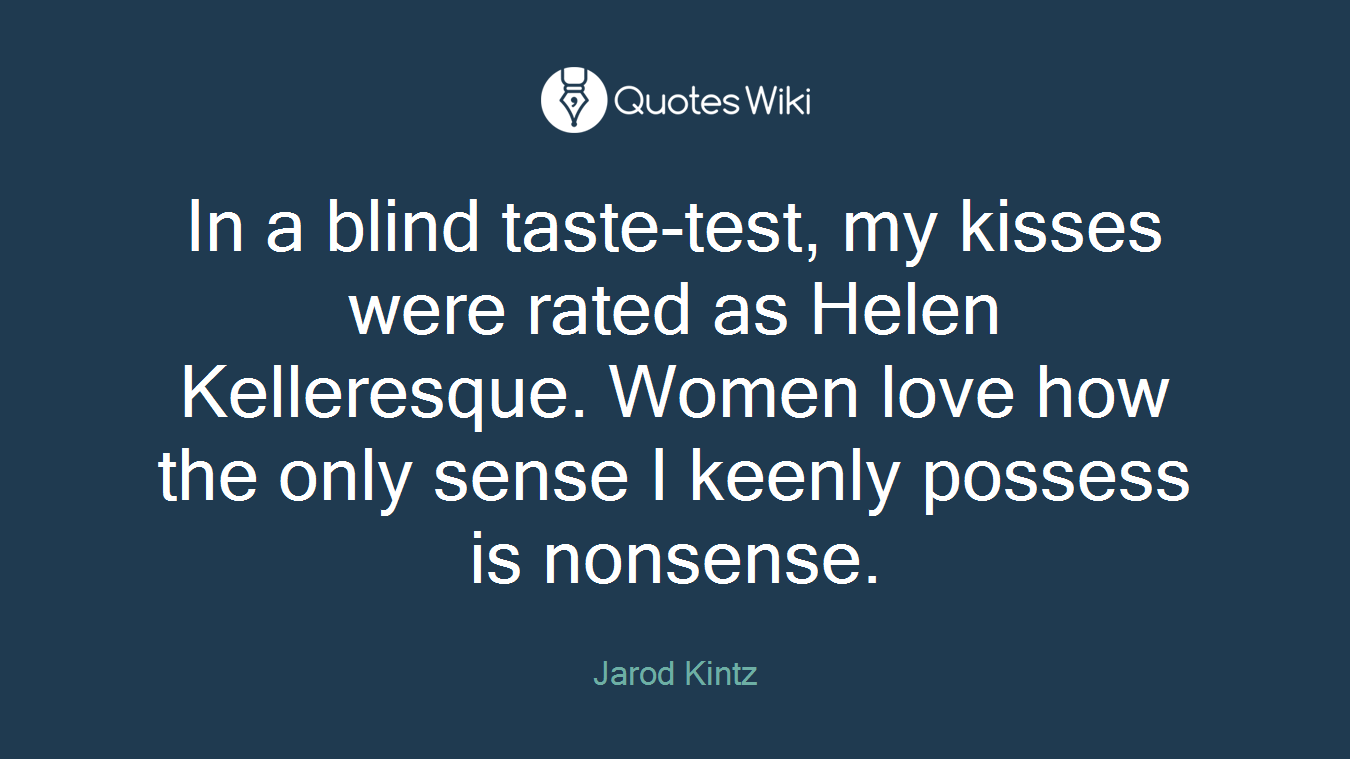In a blind taste-test, my kisses were rated as Helen Kelleresque. Women love how the only sense I keenly possess is nonsense.