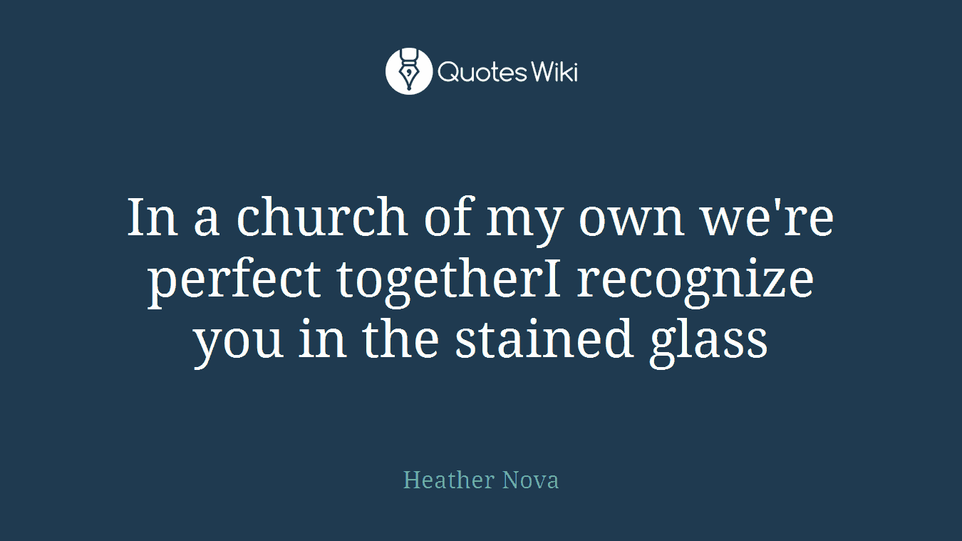 In a church of my own we're perfect togetherI recognize you in the stained glass