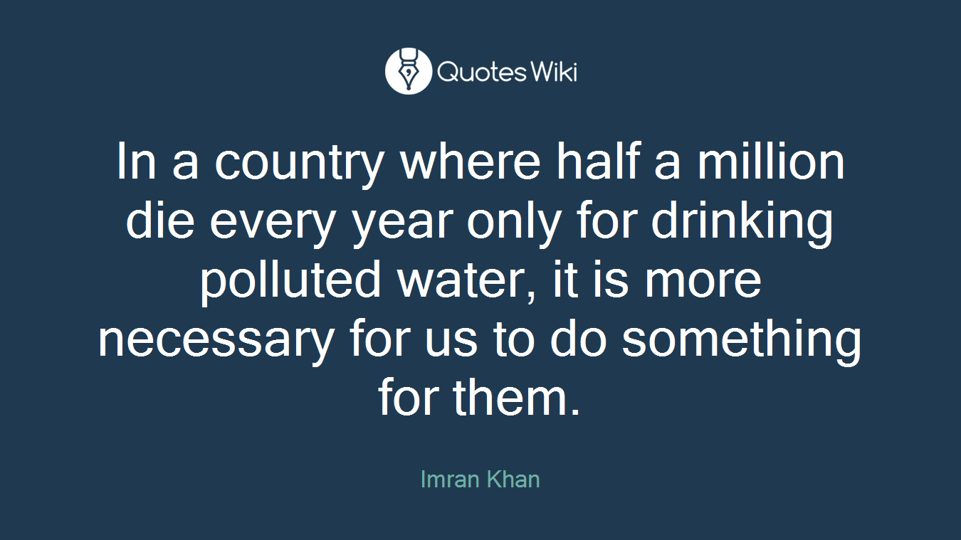 In a country where half a million die every year only for drinking polluted water, it is more necessary for us to do something for them.