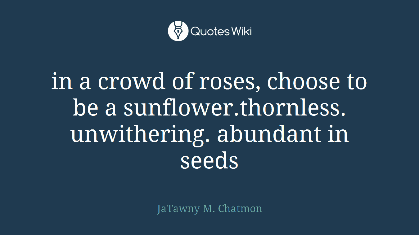 in a crowd of roses, choose to be a sunflower.thornless. unwithering. abundant in seeds