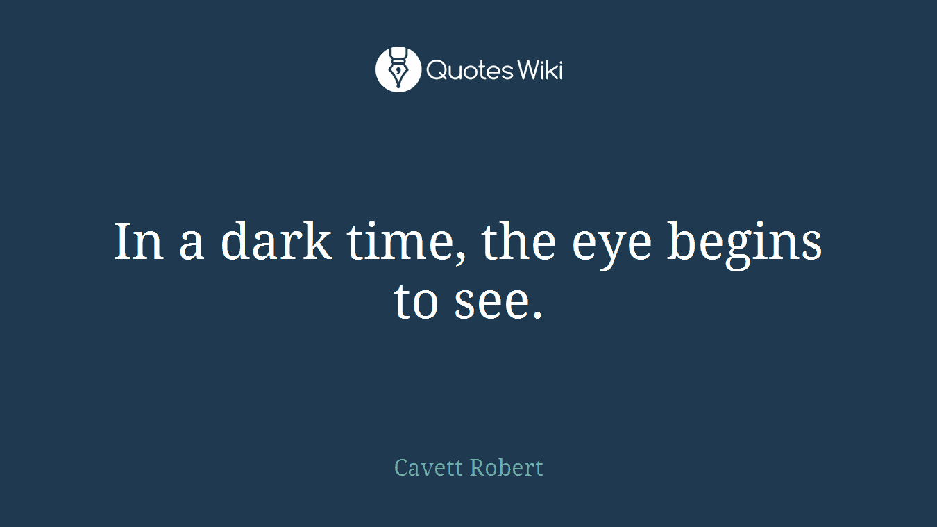 In a dark time, the eye begins to see.