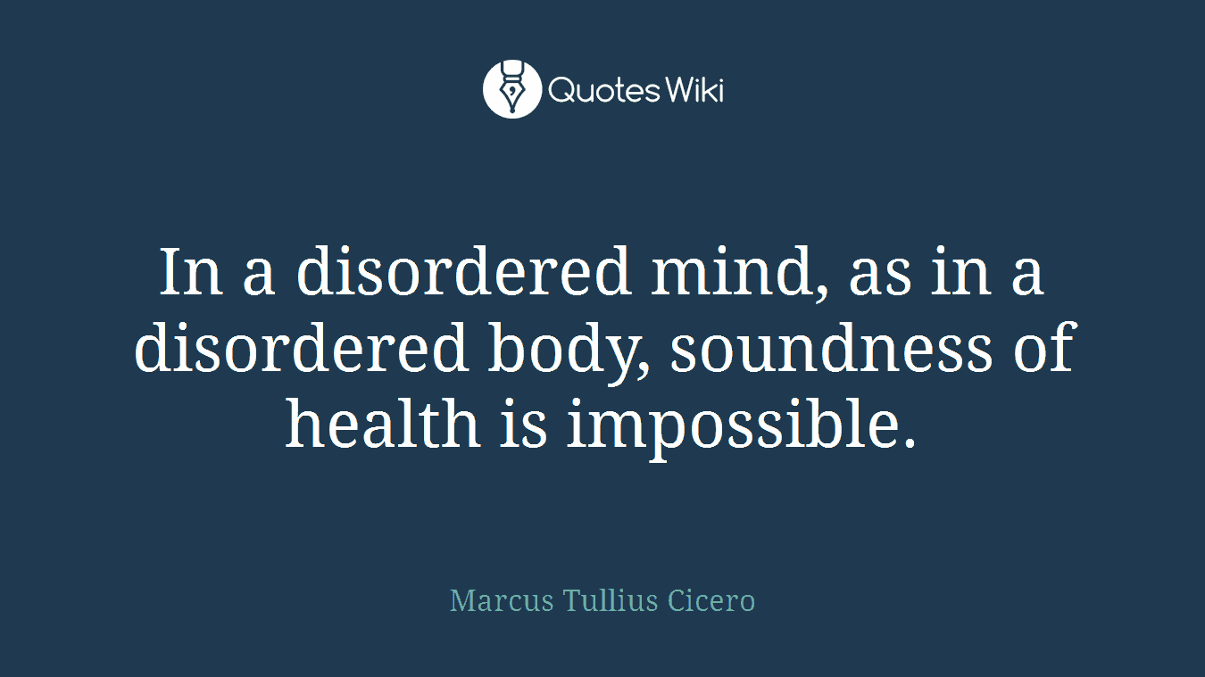 In a disordered mind, as in a disordered body, soundness of health is impossible.