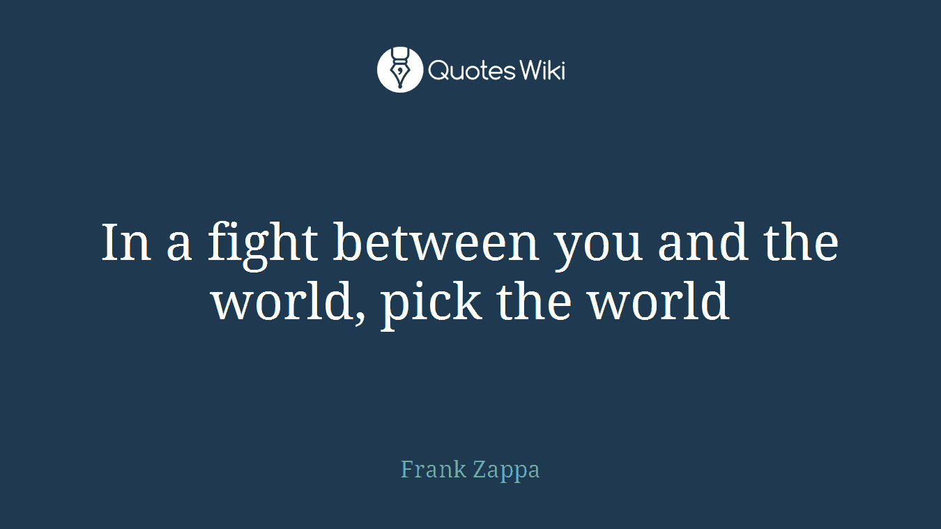In a fight between you and the world, pick the world