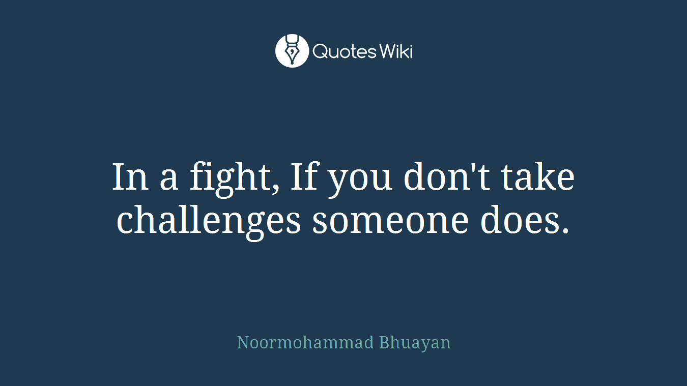 In a fight, If you don't take challenges someone does.