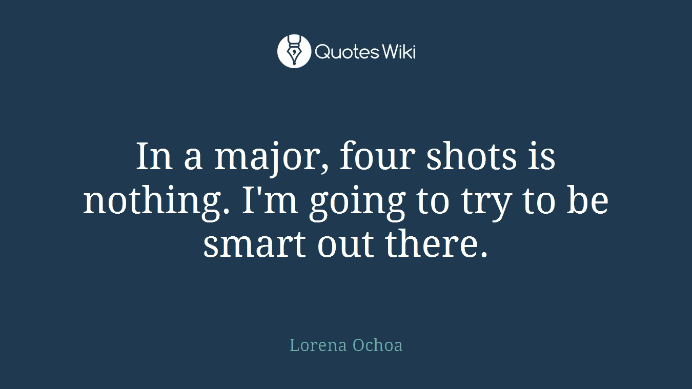 In a major, four shots is nothing. I'm going to try to be smart out there.