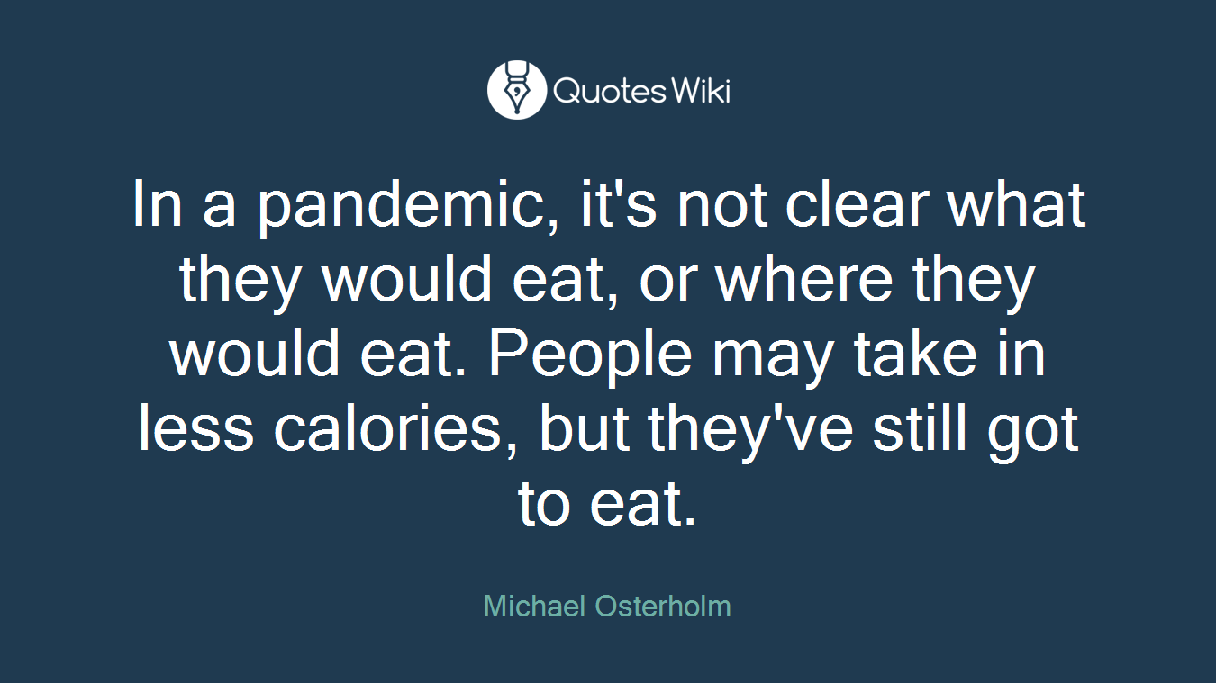 In a pandemic, it's not clear what they would eat, or where they would eat. People may take in less calories, but they've still got to eat.