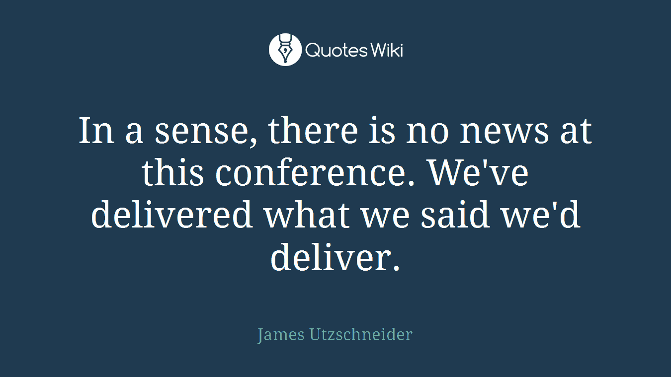 In a sense, there is no news at this conference. We've delivered what we said we'd deliver.