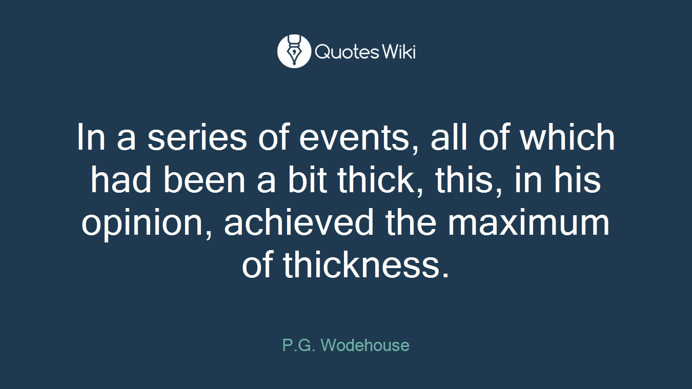 In a series of events, all of which had been a bit thick, this, in his opinion, achieved the maximum of thickness.
