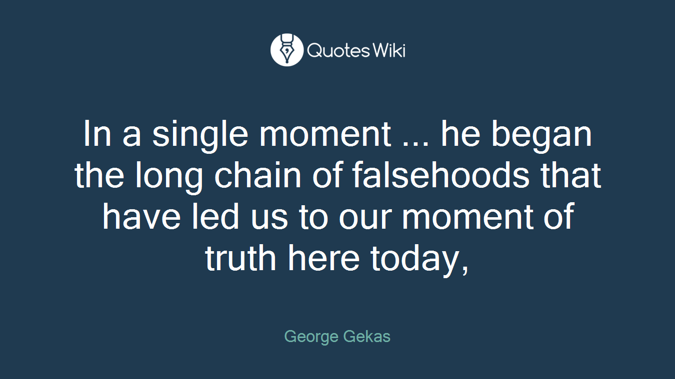 In a single moment ... he began the long chain of falsehoods that have led us to our moment of truth here today,