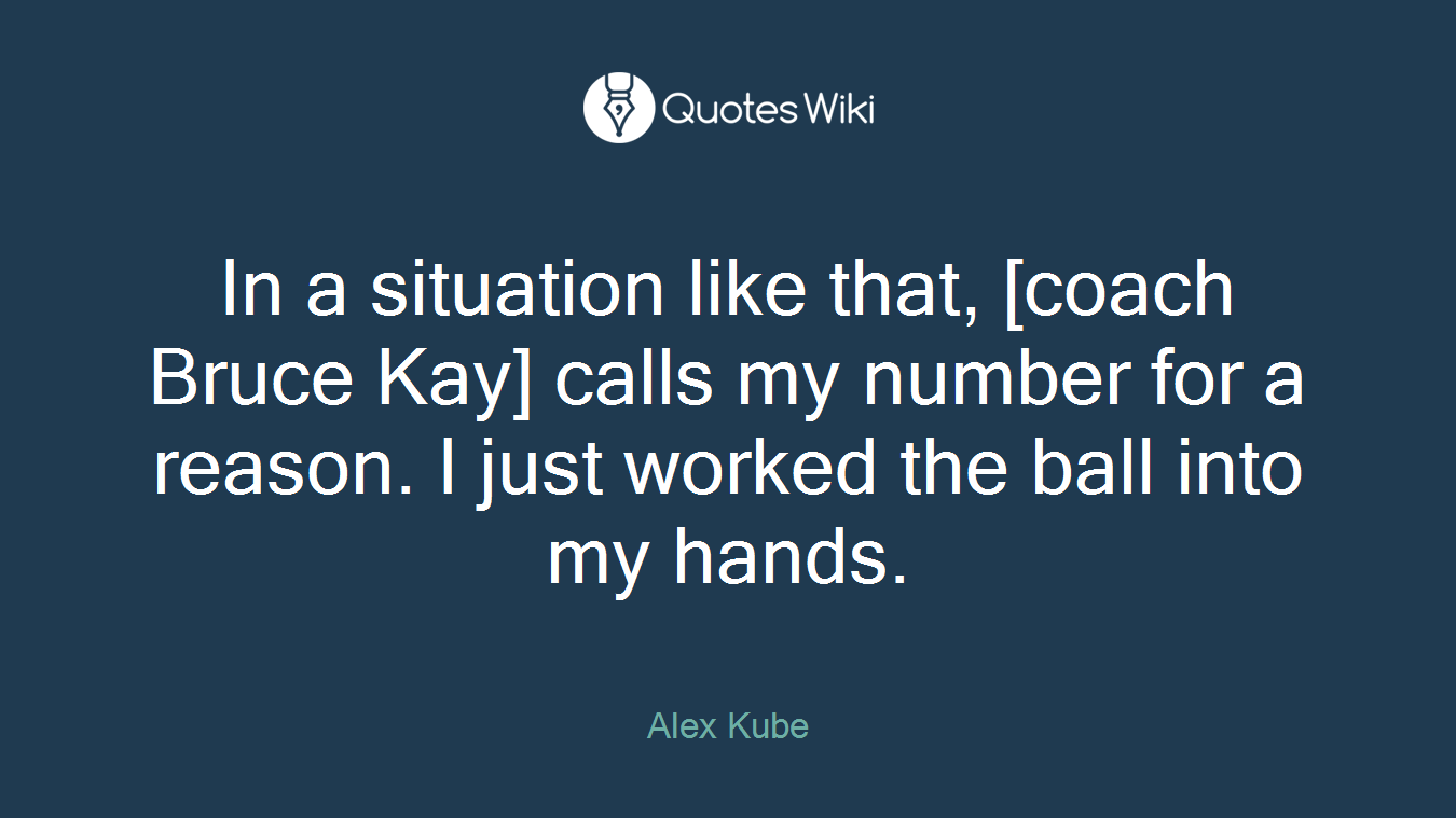 In a situation like that, [coach Bruce Kay] calls my number for a reason. I just worked the ball into my hands.