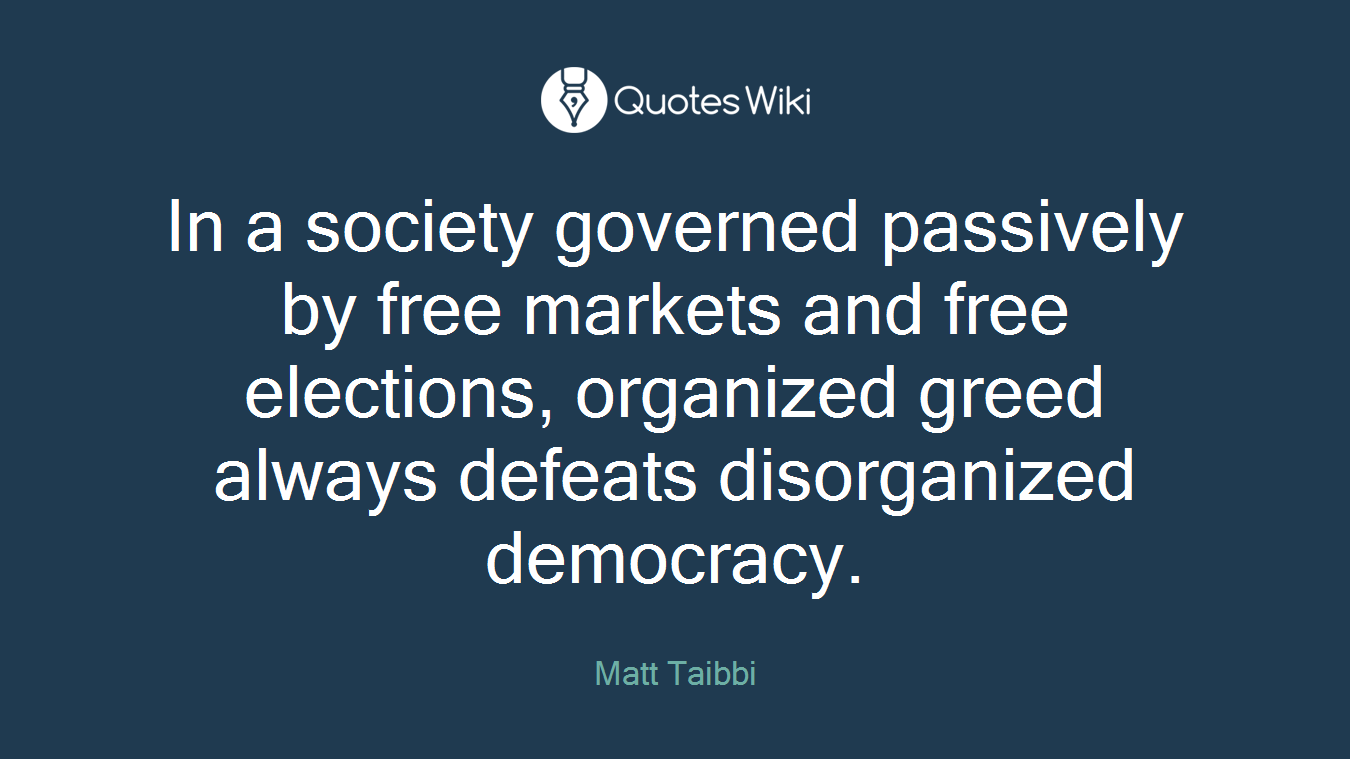 In a society governed passively by free markets and free elections, organized greed always defeats disorganized democracy.
